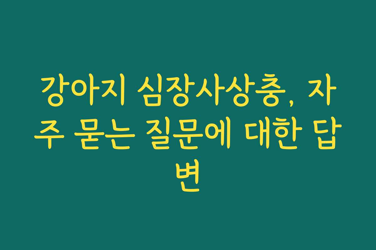 강아지 심장사상충, 자주 묻는 질문에 대한 답변