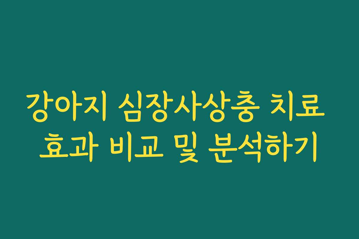 강아지 심장사상충 치료 효과 비교 및 분석하기