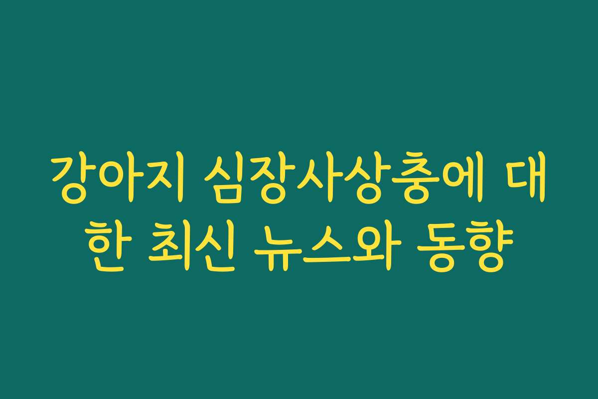 강아지 심장사상충에 대한 최신 뉴스와 동향