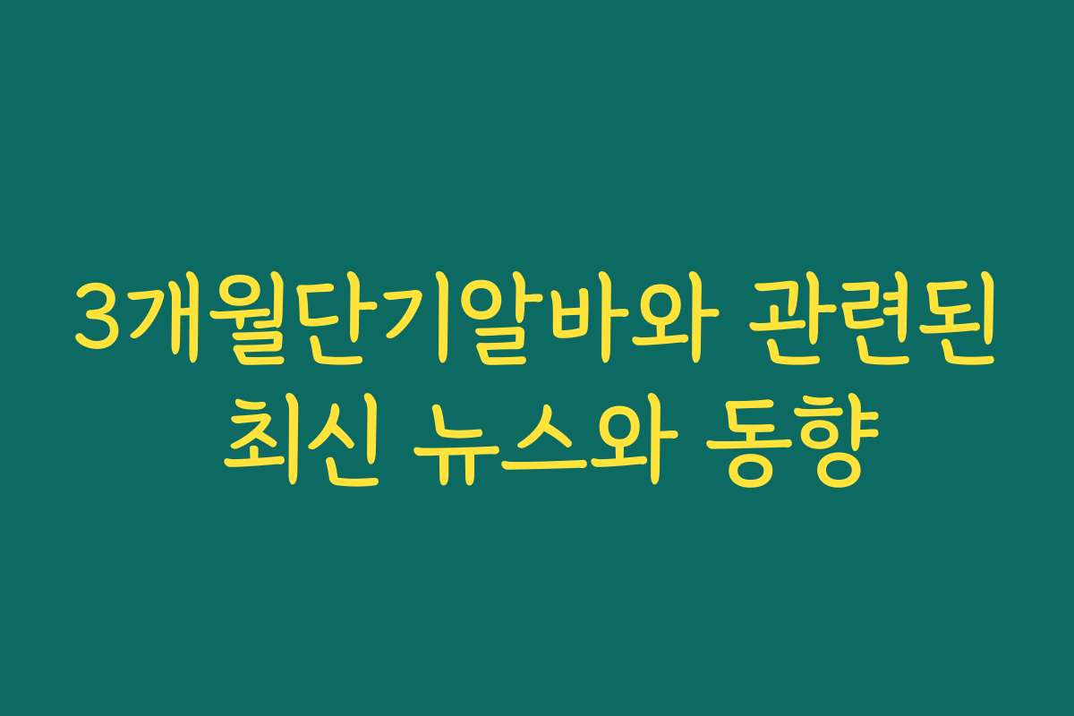 3개월단기알바와 관련된 최신 뉴스와 동향