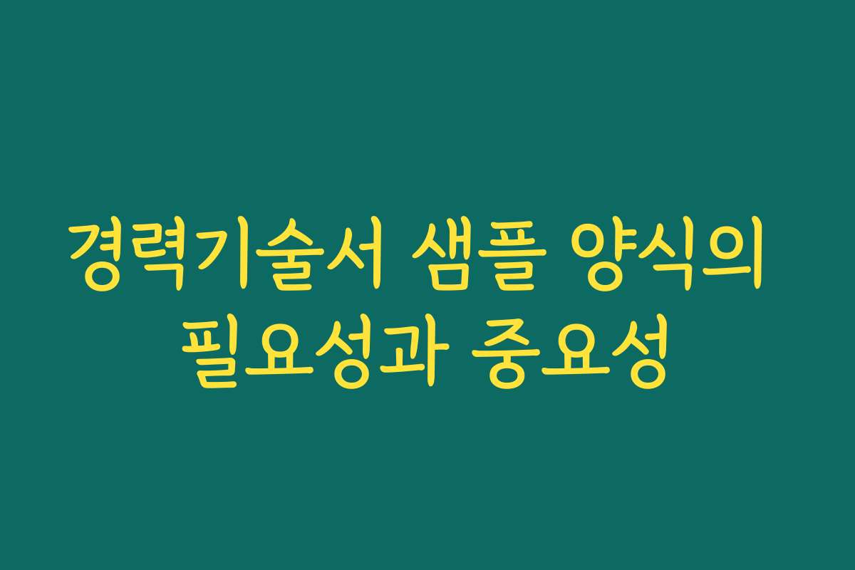 경력기술서 샘플 양식의 필요성과 중요성