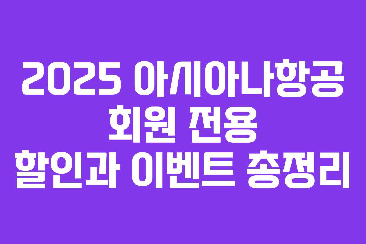 2025 아시아나항공 회원 전용 할인과 이벤트 총정리 2025 아시아나항공 회원 전용 할인과 이벤트 총정리