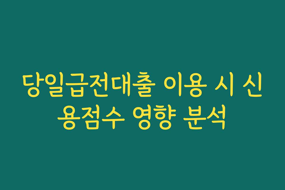 당일급전대출 이용 시 신용점수 영향 분석 당일급전대출 이용 시 신용점수 영향 분석