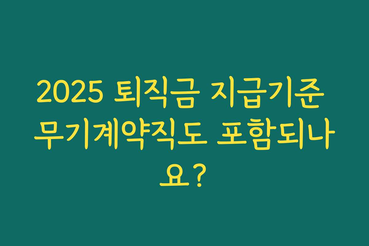 2025 퇴직금 지급기준 무기계약직도 포함되나요? 2025 퇴직금 지급기준 무기계약직도 포함되나요?