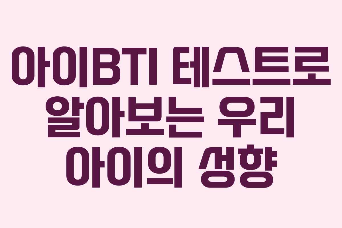 아이BTI 테스트로 알아보는 우리 아이의 성향 아이BTI 테스트로 알아보는 우리 아이의 성향