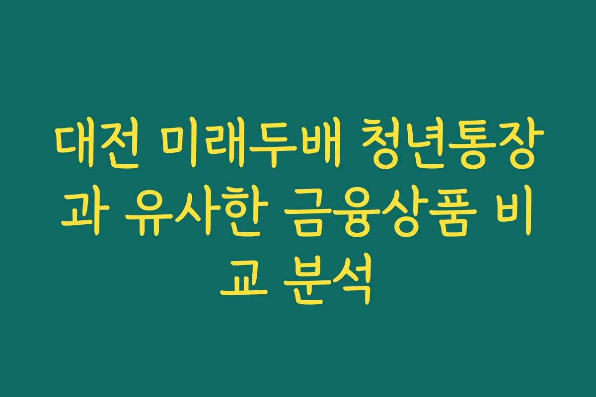 대전 미래두배 청년통장과 유사한 금융상품 비교 분석