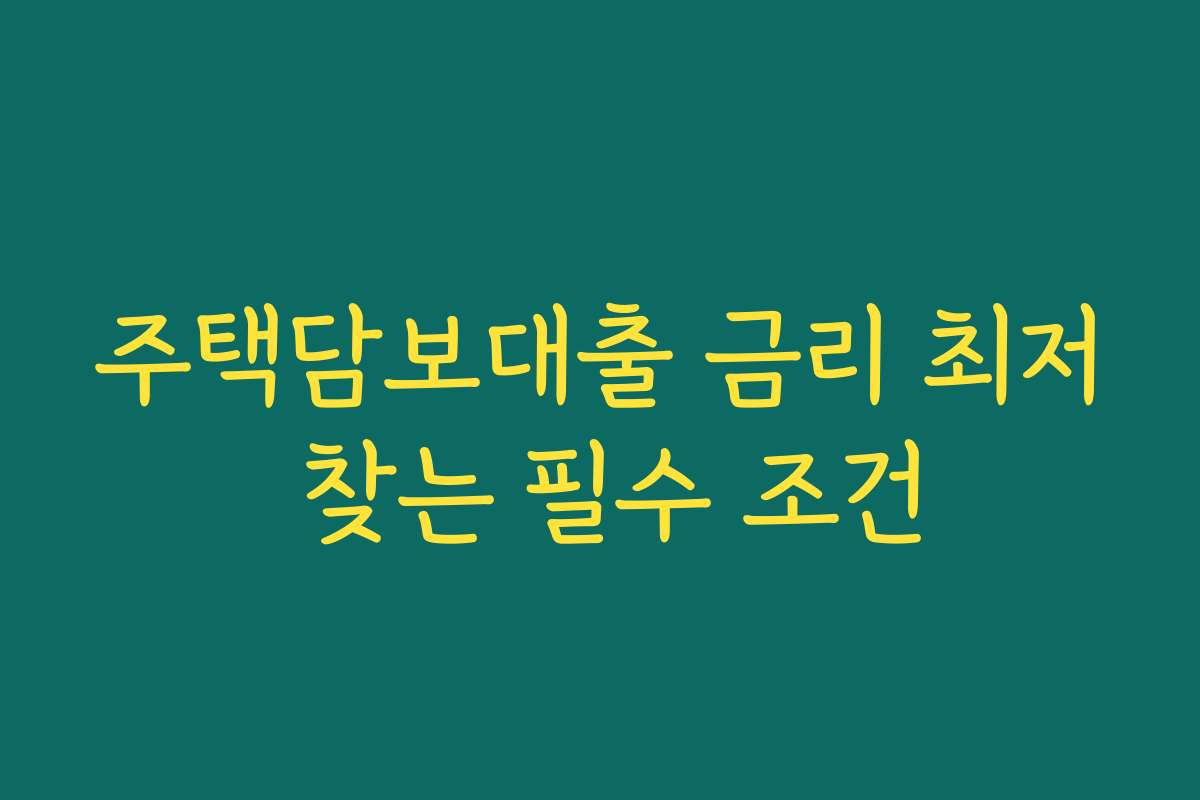 주택담보대출 금리 최저 찾는 필수 조건