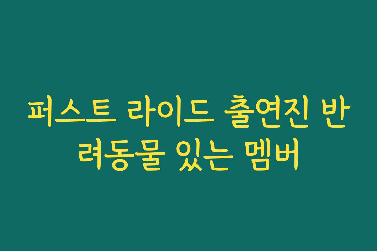 퍼스트 라이드 출연진 반려동물 있는 멤버