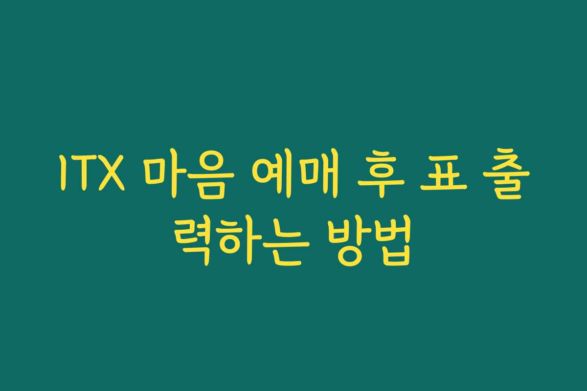 ITX 마음 예매 후 표 출력하는 방법