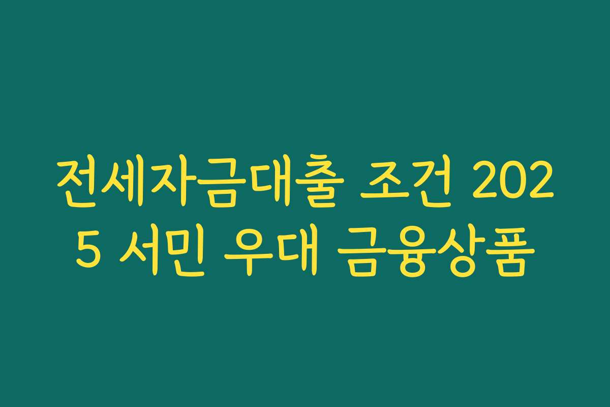전세자금대출 조건 2025 서민 우대 금융상품 전세자금대출 조건 2025 서민 우대 금융상품