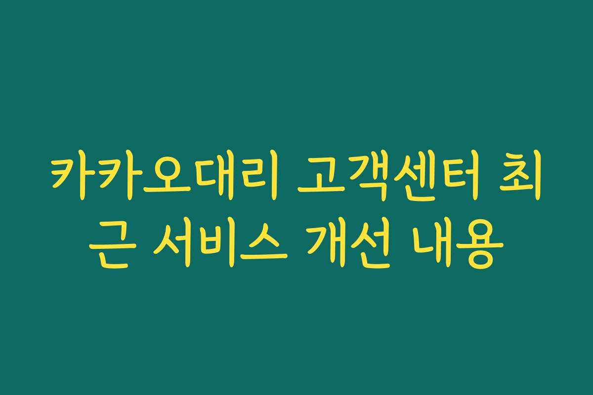 카카오대리 고객센터 최근 서비스 개선 내용 카카오대리 고객센터 최근 서비스 개선 내용