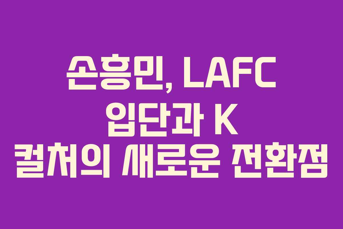 손흥민, LAFC 입단과 K 컬처의 새로운 전환점 손흥민, LAFC 입단과 K 컬처의 새로운 전환점