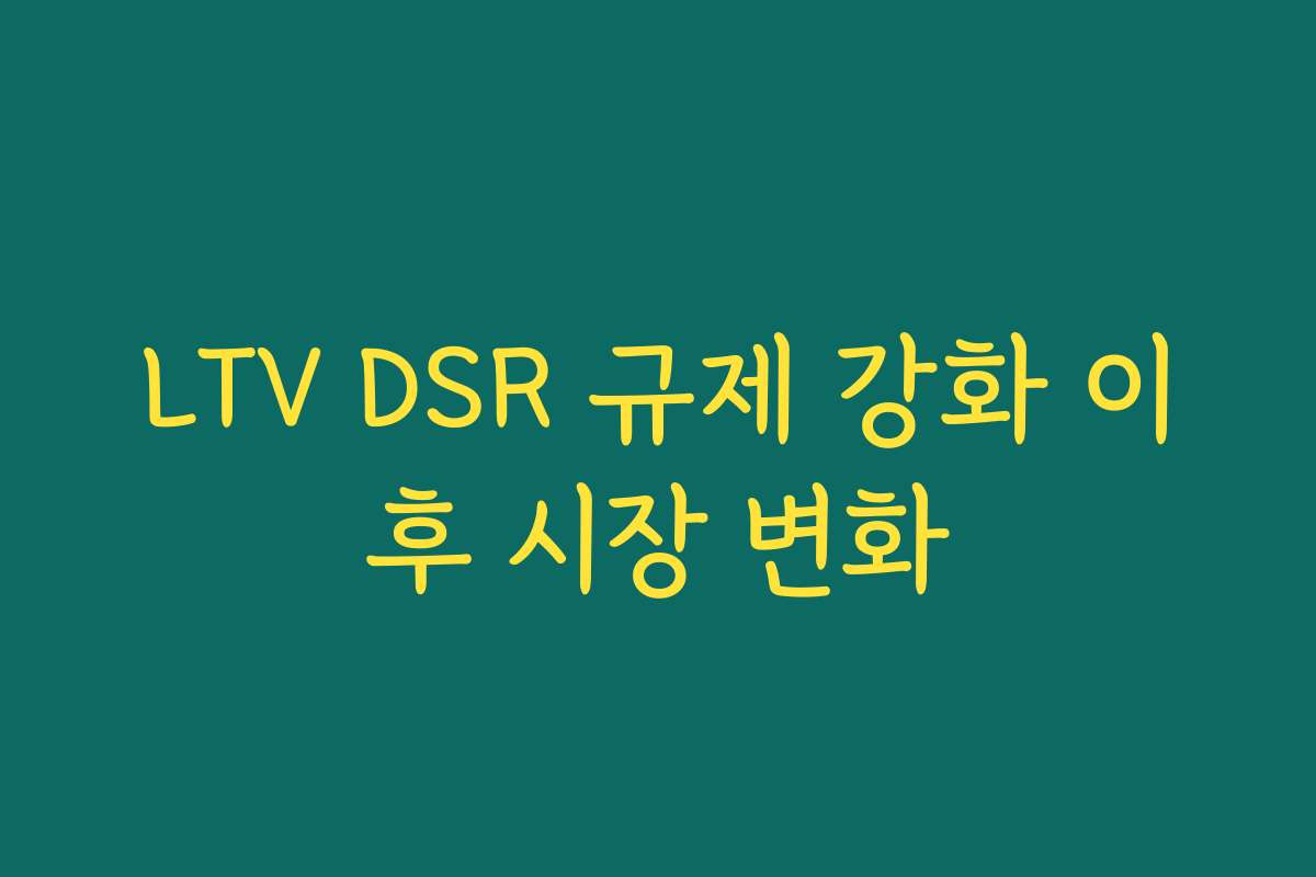 LTV DSR 규제 강화 이후 시장 변화 LTV DSR 규제 강화 이후 시장 변화