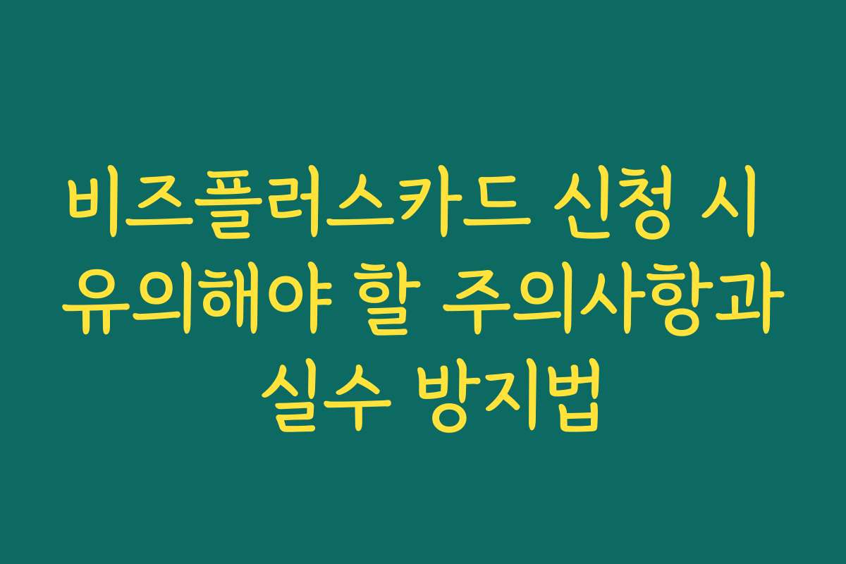 비즈플러스카드 신청 시 유의해야 할 주의사항과 실수 방지법