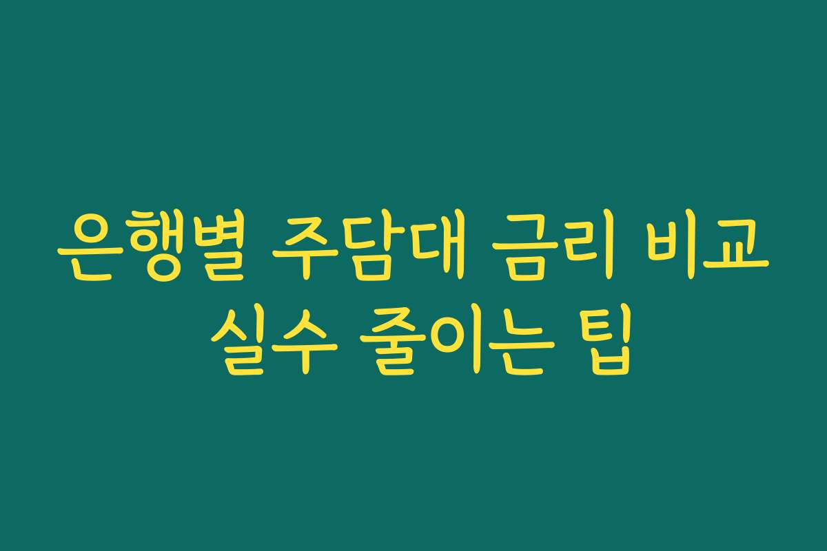 은행별 주담대 금리 비교 실수 줄이는 팁 은행별 주담대 금리 비교 실수 줄이는 팁