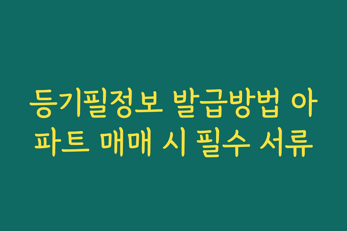 등기필정보 발급방법 아파트 매매 시 필수 서류