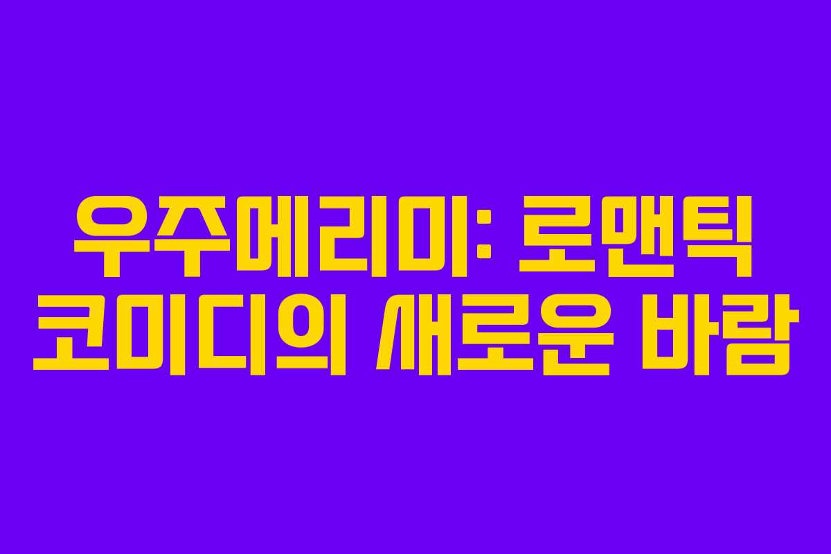 우주메리미: 로맨틱 코미디의 새로운 바람 우주메리미: 로맨틱 코미디의 새로운 바람
