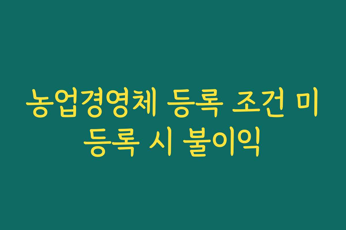 농업경영체 등록 조건 미등록 시 불이익