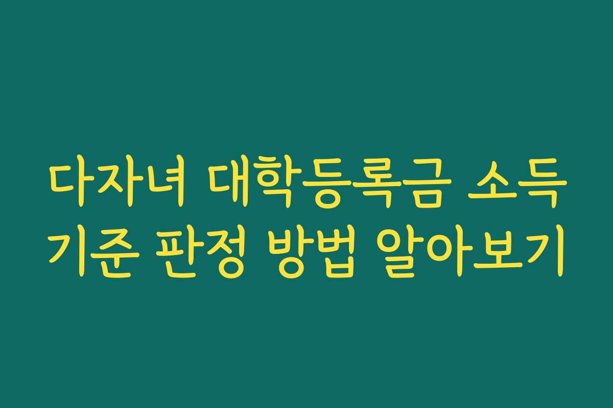 다자녀 대학등록금 소득기준 판정 방법 알아보기
